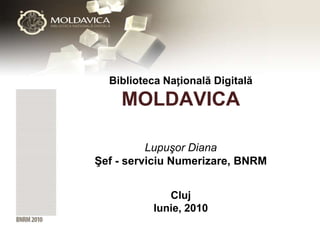 Biblioteca Națională Digitală

    MOLDAVICA

          Lupuşor Diana
Şef - serviciu Numerizare, BNRM


             Cluj
          Iunie, 2010
 