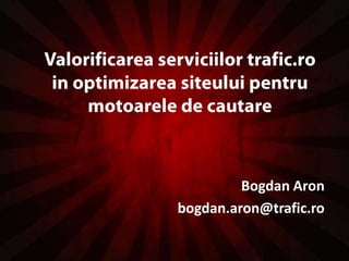 Valorificareaserviciilor trafic.ro in optimizareasiteuluipentrumotoarele de cautare Bogdan Aron bogdan.aron@trafic.ro 