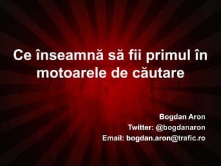 Ce înseamnă să fii primul în motoarele de căutare Bogdan Aron Twitter: @bogdanaron Email: bogdan.aron@trafic.ro 