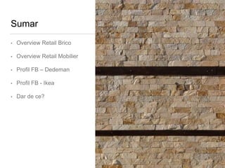 Sumar
• Overview Retail Brico
• Overview Retail Mobilier
• Profil FB – Dedeman
• Profil FB - Ikea
• Dar de ce?
 