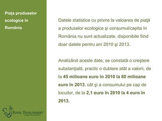 Datele statistice cu privire la valoarea de piaţă
a produselor ecologice şi consumul/capita în
România nu sunt actualizate...