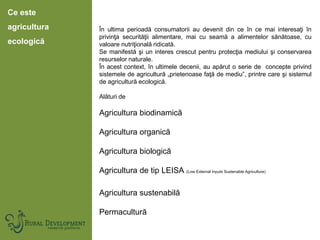 Ce este
agricultura
ecologică
În ultima perioadă consumatorii au devenit din ce în ce mai interesaţi în
privinţa securităţ...