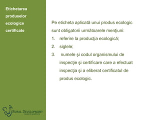 Etichetarea
produselor
ecologice
certificate
Pe eticheta aplicată unui produs ecologic
sunt obligatorii următoarele menţiu...