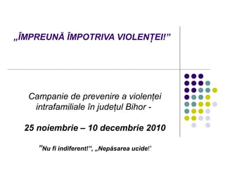 „ÎMPREUNĂ ÎMPOTRIVA VIOLENŢEI!”
Campanie de prevenire a violenţei
intrafamiliale în judeţul Bihor -
25 noiembrie – 10 decembrie 2010
”Nu fi indiferent!”, „Nepăsarea ucide!”
 