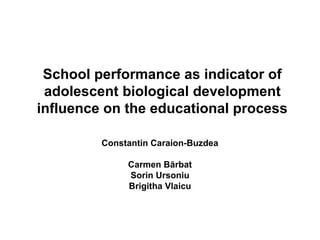 School performance as indicator of
adolescent biological development
influence on the educational process
Constantin Caraion-Buzdea
Carmen Bărbat
Sorin Ursoniu
Brigitha Vlaicu
 
