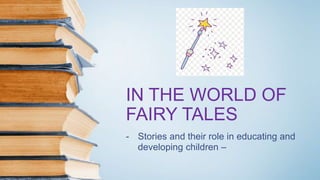 IN THE WORLD OF
FAIRY TALES
- Stories and their role in educating and
developing children –
 