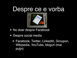 Despre ce e vorba


• Nu doar despre Facebook
• Despre social media
 • Facebook, Twitter, LinkedIn, Groupon,
    Wikipedia, YouTube, bloguri (mai
    puţin)
 