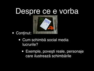 Despre ce e vorba

• Conţinut:
   • Cum schimbă social media
     lucrurile?

    • Exemple, poveşti reale, personaje
       care ilustrează schimbările
 