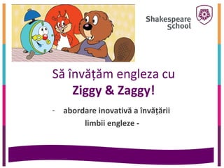 Să învăţăm engleza cu
    Ziggy & Zaggy!
- abordare inovativă a învăţării
       limbii engleze -
 
