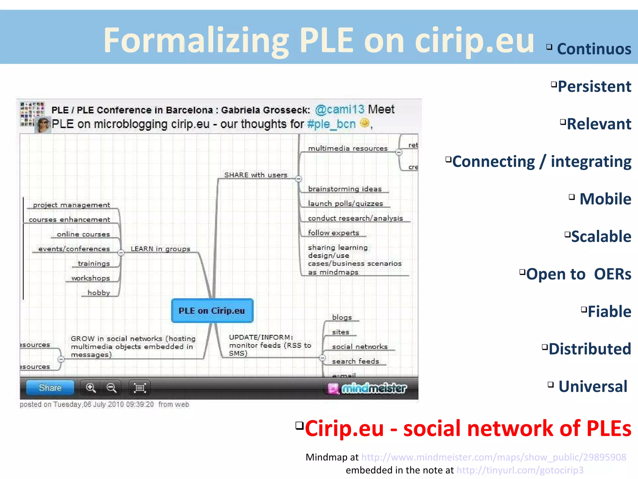 Formalizing PLE on cirip.eu Mindmap at  http://www.mindmeister.com/maps/show_public/29895908 embedded in the note at  http://tinyurl.com/gotocirip3   Continuos Persistent Relevant Connecting / integrating Mobile Scalable Open to  OERs Fiable Distributed Universal  Cirip.eu - social network of PLEs 