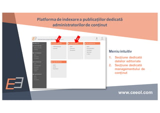 Meniu intuitiv
1. Secțiune dedicată
datelor editoriale
2. Secțiune dedicată
managementului de
conținut
Platformade	indexarea	publicațiilordedicată
administratorilorde	conținut
www.ceeol.com
 