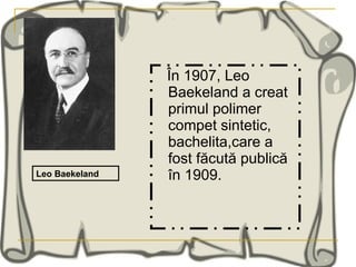 În 1907, Leo Baekeland a creat primul polimer compet sintetic, bachelita,care a fost făcută publică în 1909.  Leo Baekeland 