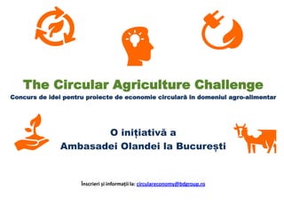 The Circular Agriculture Challenge
Concurs de idei pentru proiecte de economie circulară în domeniul agro-alimentar
O inițiativă a
Ambasadei Olandei la București
Înscrieri și informații la: circulareconomy@bdgroup.ro
 