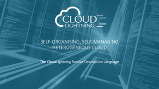 SELF-ORGANISING, SELF-MANAGING
HETEROGENEOUS CLOUD
The CloudLightning Service Description Language
 