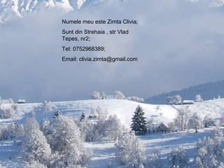 Numele meu este Zimta Clivia; Sunt din Strehaia , str Vlad Tepes, nr2; Tel: 0752968389; Email: clivia.zimta@gmail.com 