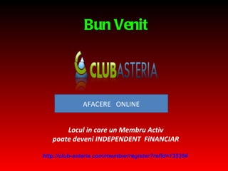 Bun Venit Locul in care un Membru Activ poate deveni INDEPENDEN T   FiNANCIAR http://club- asteria.com/member/register?refid =135384   AFACERE  ONLINE 