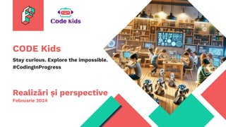 CODE Kids
Stay curious. Explore the impossible.
#CodingInProgress
Realizări și perspective
Februarie 2024
 