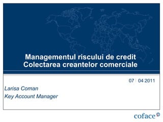   Managementul riscului de credit  Colectarea creantelor comerciale Larisa Coman Key Account Manager 07  04 2011 