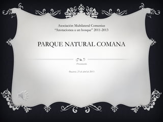 Asociación Multilateral Comenius
“Anotacionea a un bosque” 2011-2013
PARQUE NATURAL COMANA
-Presentación
-Bucarest, 23 de abril de 2013-
 