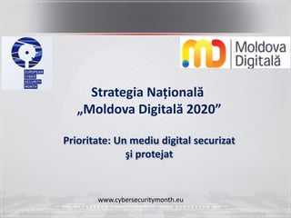 Strategia Națională
„Moldova Digitală 2020”
Prioritate: Un mediu digital securizat
şi protejat
www.cybersecuritymonth.eu
 