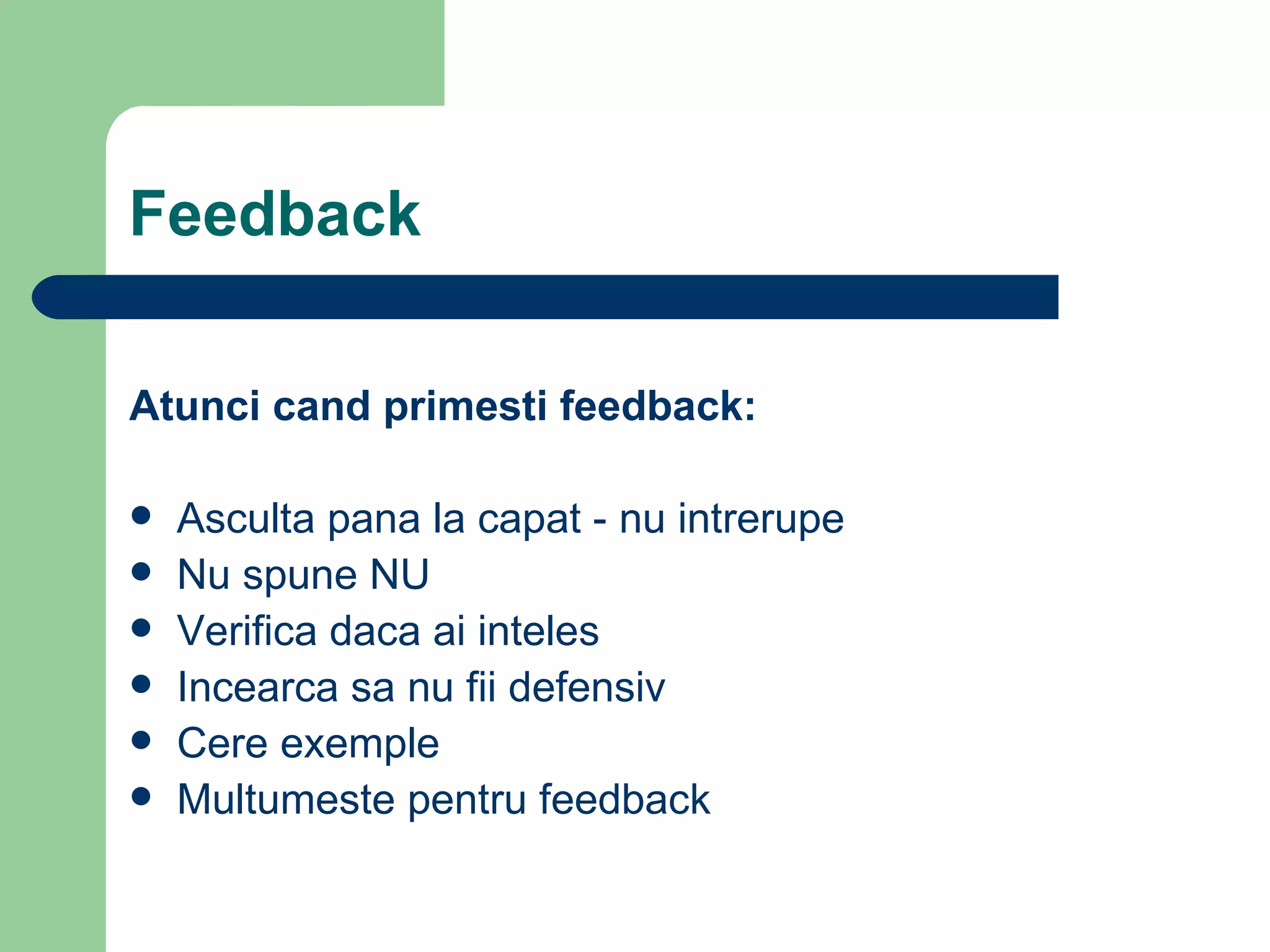 Feedback Atunci cand primesti feedback: Asculta pana la capat - nu intrerupe  Nu spune NU Verifica daca ai inteles Incearca sa nu fii defensiv Cere exemple Multumeste pentru feedback 