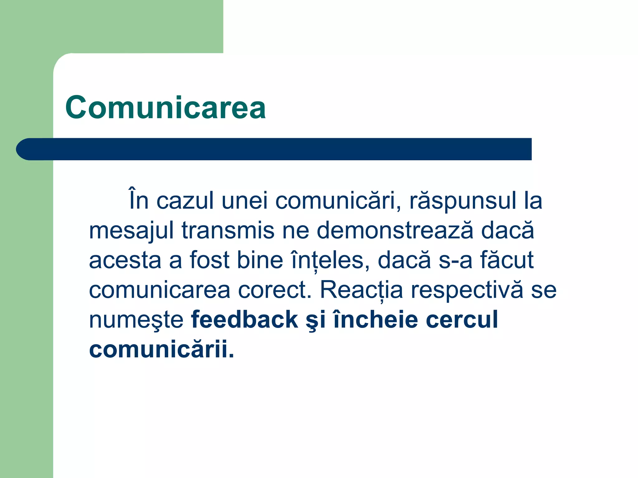 Comunicarea În cazul unei comunicări, răspunsul la mesajul transmis ne demonstrează dacă acesta a fost bine înţeles, dacă s-a făcut comunicarea corect. Reacţia respectivă se numeşte  feedback şi încheie cercul comunicării.   