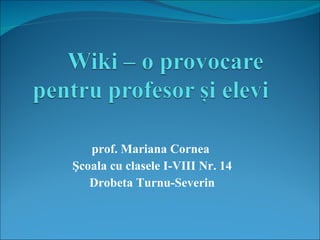 prof. Mariana Cornea  Şcoala cu clasele I-VIII Nr. 14  Drobeta   Turnu-Severin 