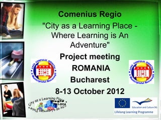 Comenius Regio
"City as a Learning Place -
Where Learning is An
Adventure"
Project meeting
ROMANIA
Bucharest
8-13 October 2012
 