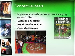 Conceptual basis
• In present research we started from studying
concepts like:
• Outdoor education
• Non-formal education
• Formal education
 