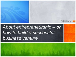 Peter Barta

About entrepreneurship – or
how to build a successful
business venture
 