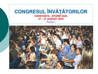 CONGRESUL ÎNVĂȚĂTORILOR
CONSTANTA - EFORIE SUD,
27 – 31 AUGUST 2010
Partea I
 