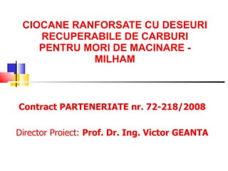 CIOCANE RANFORSATE CU DESEURI RECUPERABILE DE CARBURI PENTRU MORI DE MACINARE - MILHAM Contract PARTENERIATE nr. 72-218/2008 Director  Proiect :  Prof.   Dr.   Ing. Victor GEANTA 