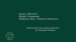 Infectia SARS COV2
Definitii. Fiziopatologie
Manifestari clinice . Tratament. Monitorizare
Prof.Univ.Dr. Laura Gheuca Solovastru
Dr. Alexandru Niculescu
 