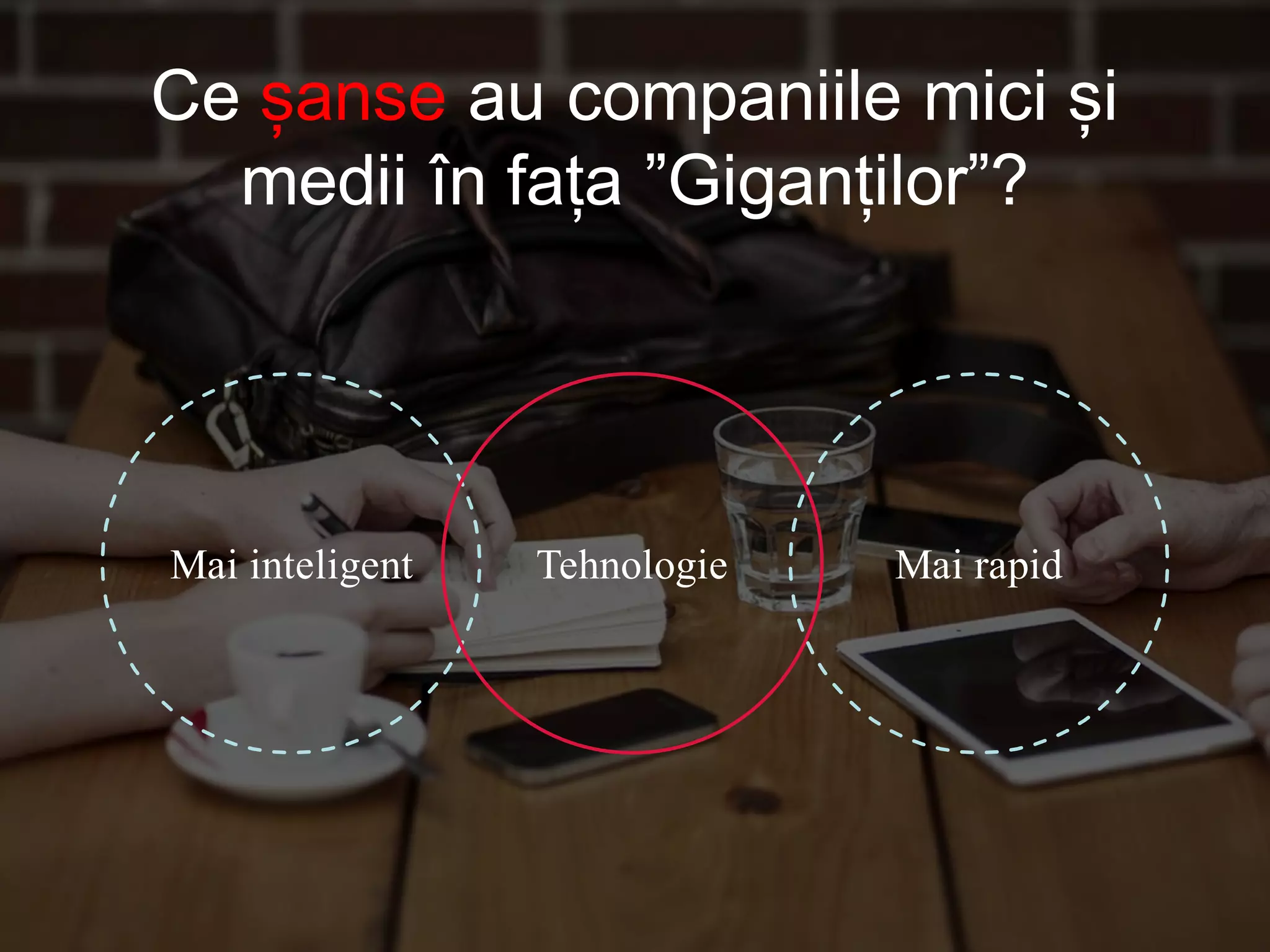 Mai inteligent Tehnologie Mai rapid
Ce șanse au companiile mici și
medii în fața ”Giganților”?