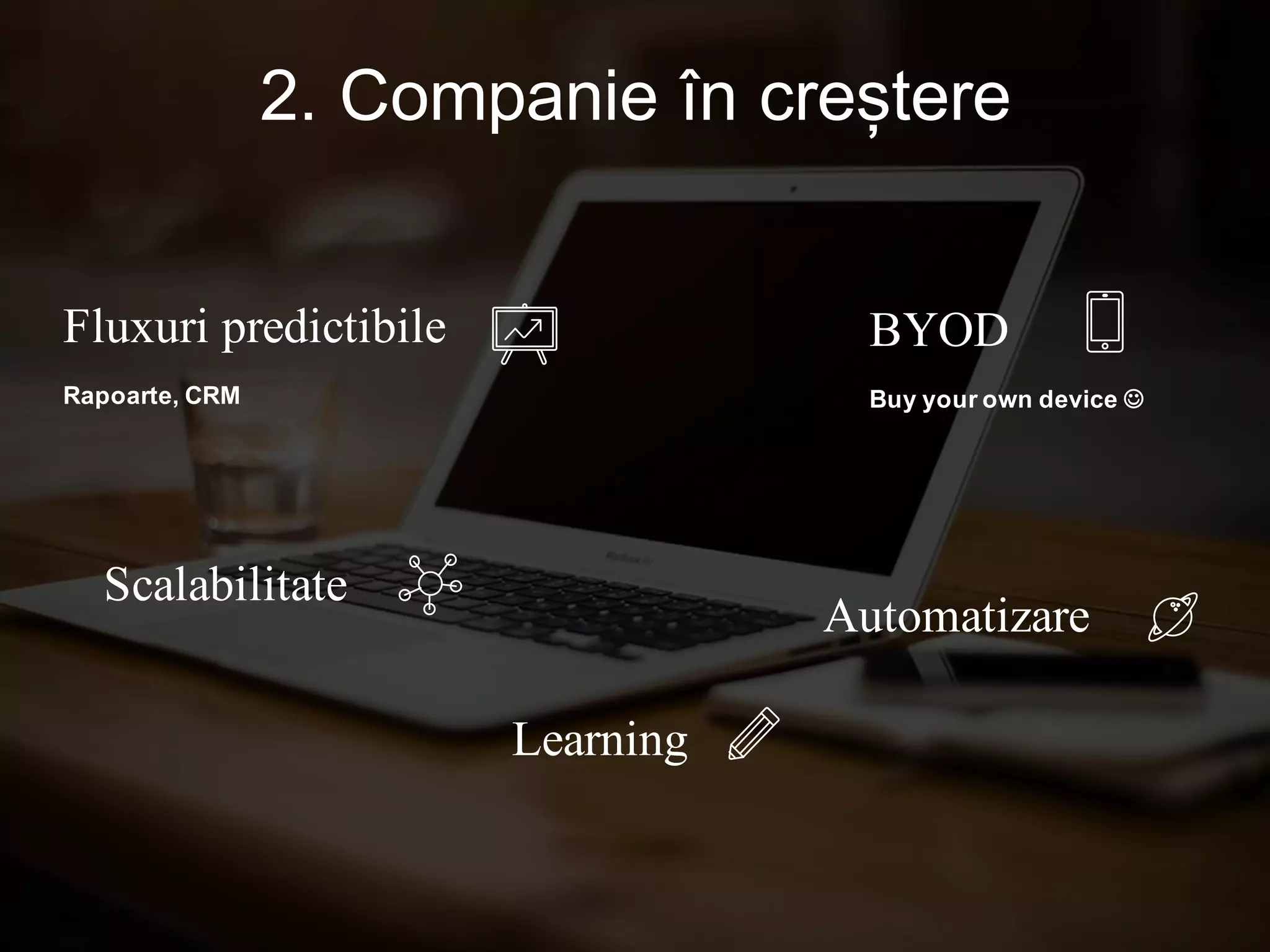 Fluxuri predictibile
Rapoarte, CRM
Scalabilitate
BYOD
Buy your own device J
Automatizare
Learning
2. Companie în creștere