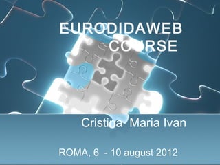 EURODIDAWEB
    COURSE




    Cristina Maria Ivan

ROMA, 6 - 10 august 2012
 