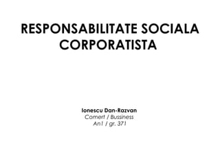 Ionescu Dan-Razvan
Comert / Bussiness
An1 / gr. 371
RESPONSABILITATE SOCIALA
CORPORATISTA
 