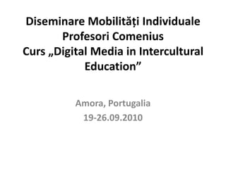 Diseminare Mobilităţi Individuale Profesori ComeniusCurs „Digital Media in Intercultural Education” Amora, Portugalia 19-26.09.2010 