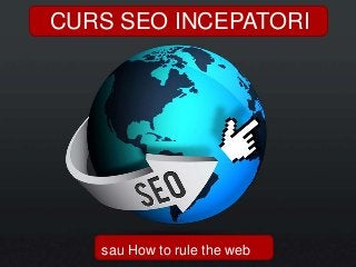 CURS SEO INCEPATORI




   sau How to rule the web
 