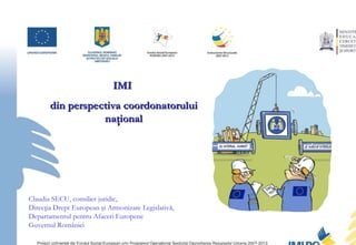 IMI  din perspectiva coordonatorului naţional Claudia SECU, consilier juridic,  Direcţia Drept European şi Armonizare Legislativă, Departamentul pentru Afaceri Europene Guvernul României 