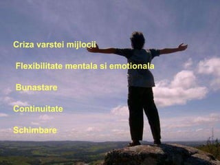 Criza varstei mijlocii Flexibilitate mentala si emotionala Bunastare Continuitate Schimbare 