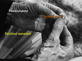 Scopul vietii Declinul sanatatii  Pierderi Pensionarea 
