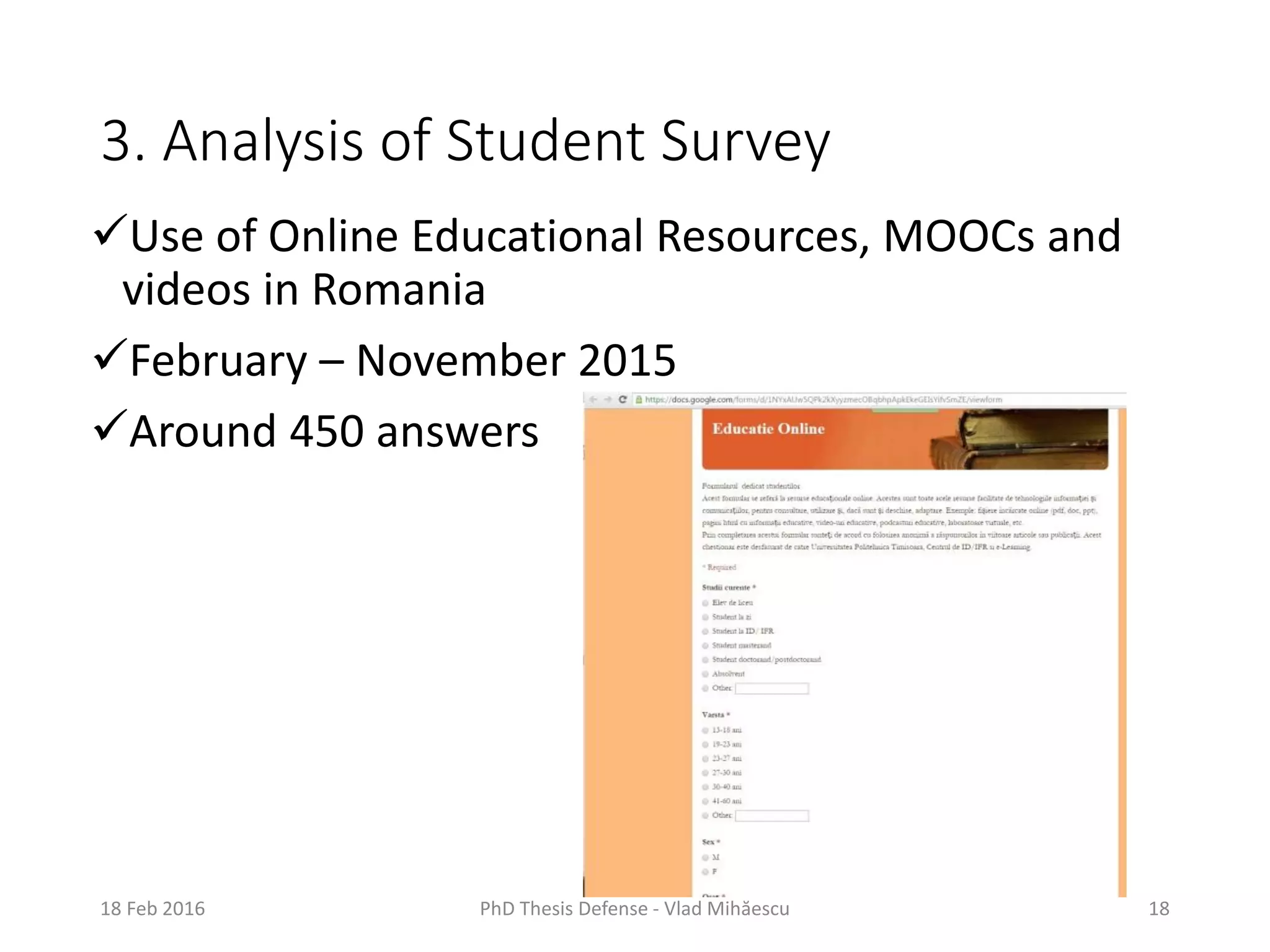 3. Analysis of Student Survey
Use of Online Educational Resources, MOOCs and
videos in Romania
February – November 2015
Around 450 answers
18 Feb 2016 PhD Thesis Defense - Vlad Mihăescu 18
 