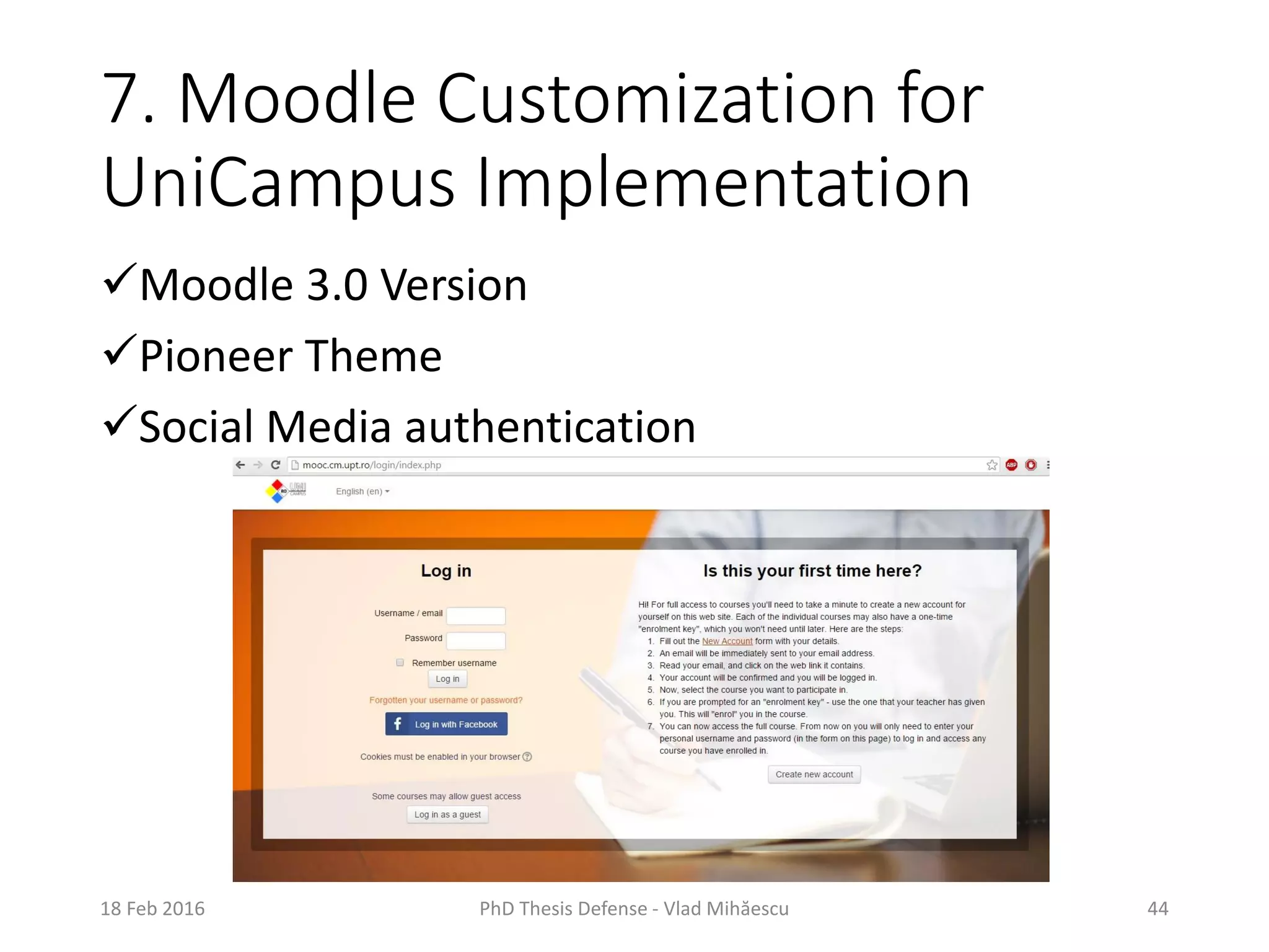 7. Moodle Customization for
UniCampus Implementation
Moodle 3.0 Version
Pioneer Theme
Social Media authentication
18 Feb 2016 PhD Thesis Defense - Vlad Mihăescu 44
 