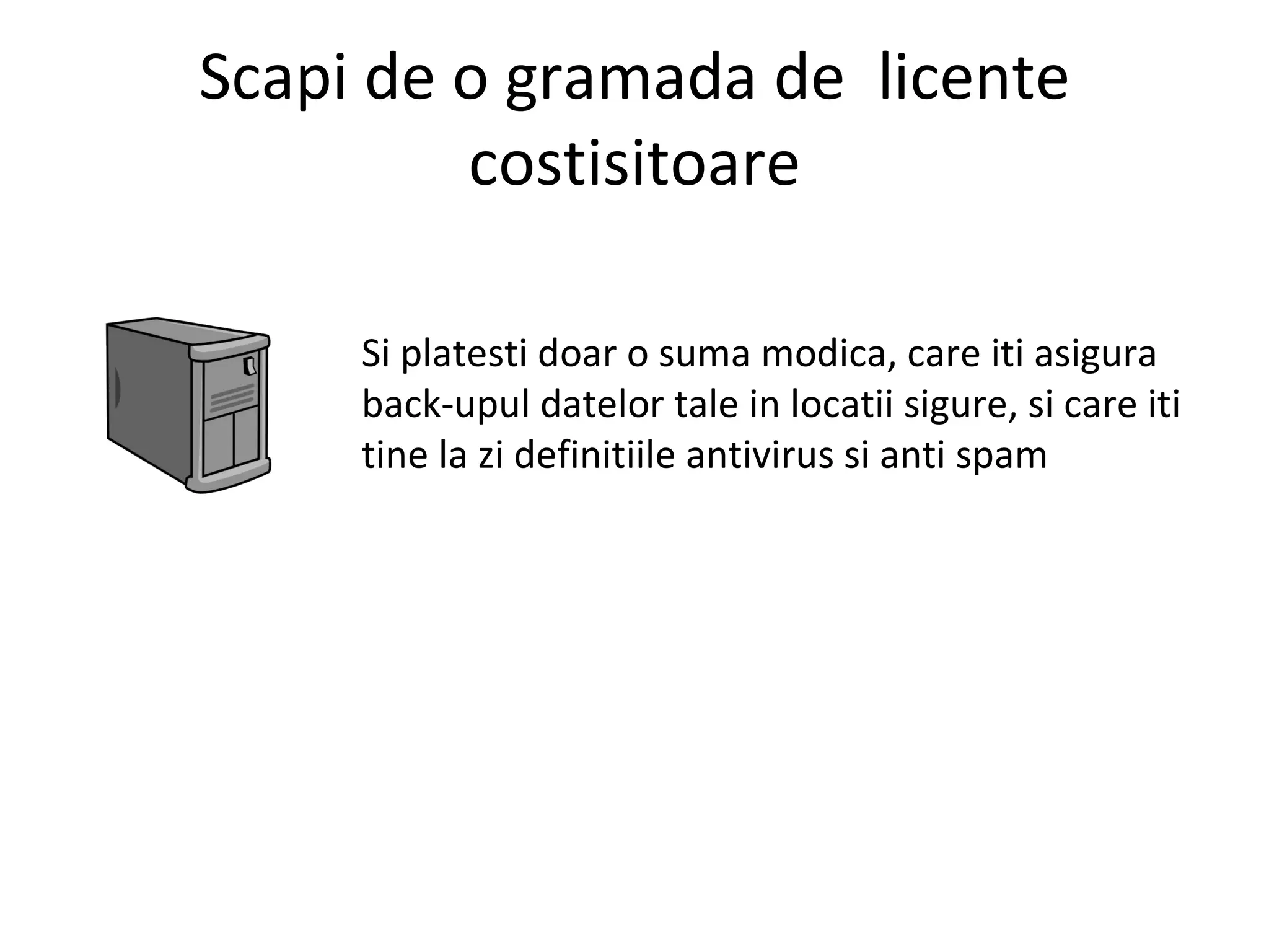 Scapi de o gramada de  licente costisitoare Si platesti doar o suma modica, care iti asigura back-upul datelor tale in locatii sigure, si care iti tine la zi definitiile antivirus si anti spam 