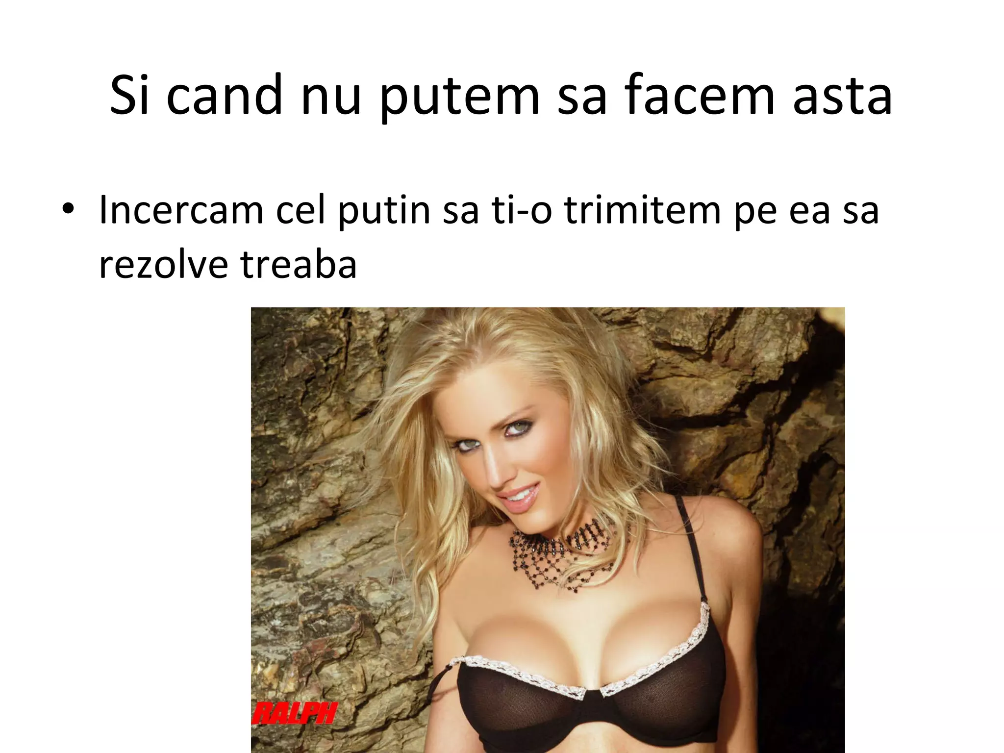 Si cand nu putem sa facem asta Incercam cel putin sa ti-o trimitem pe ea sa rezolve treaba  