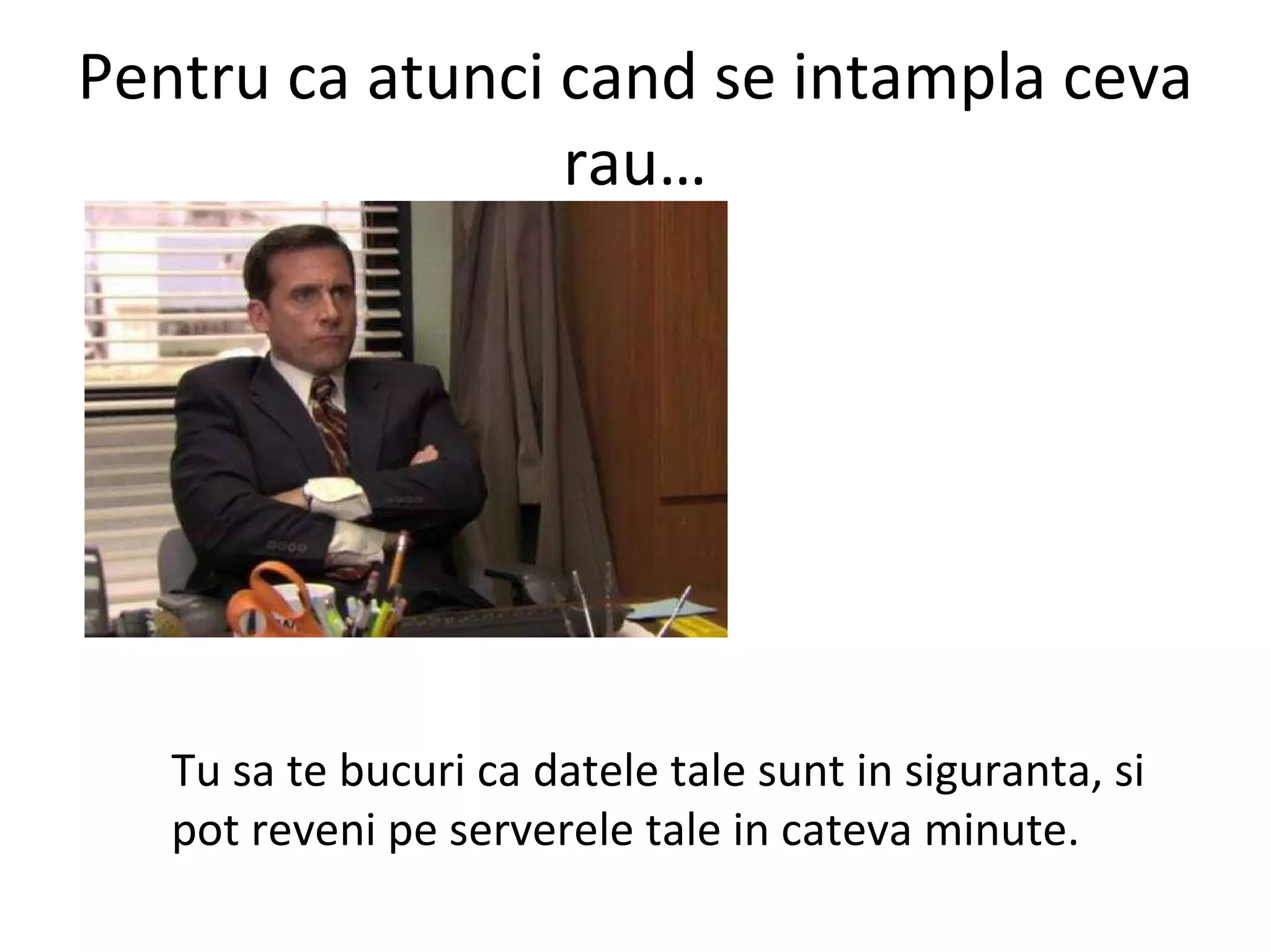 Pentru ca atunci cand se intampla ceva rau… Tu sa te bucuri ca datele tale sunt in siguranta, si pot reveni pe serverele tale in cateva minute. 
