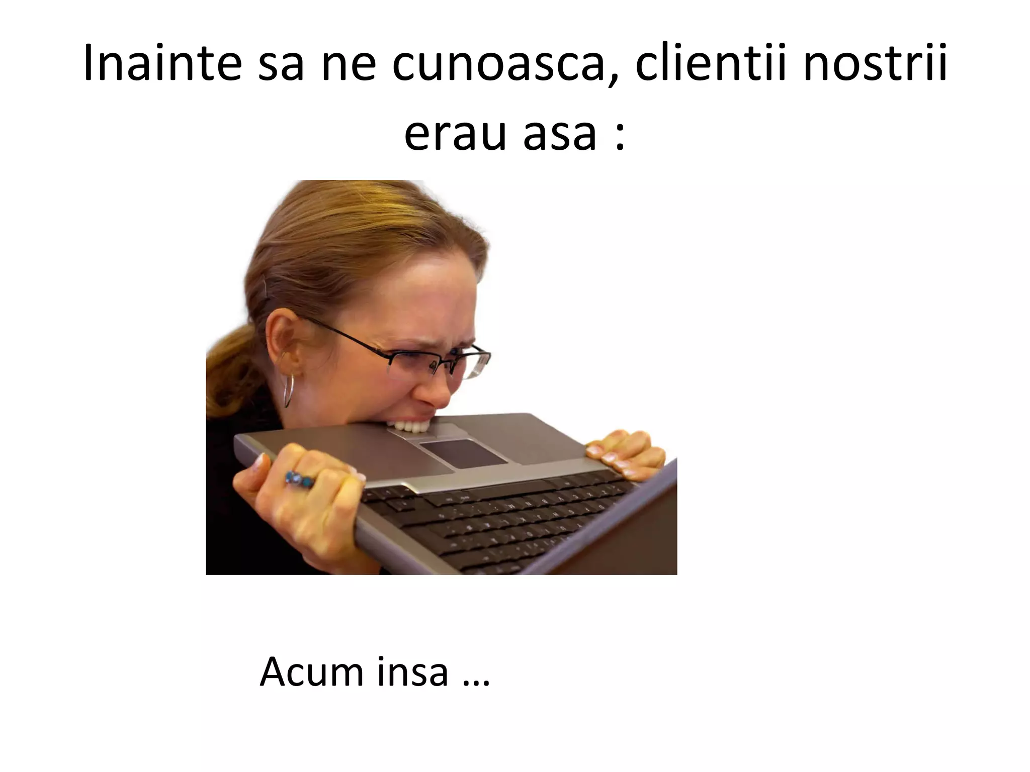 Inainte sa ne cunoasca, clientii nostrii erau asa : Acum insa …  