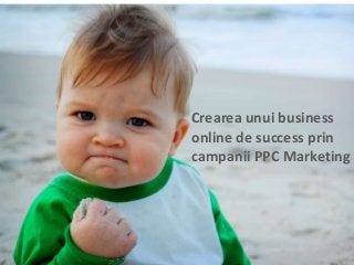 Crearea unui business
online de success prin
campanii PPC Marketing
 