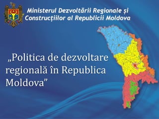 „Politica de dezvoltare
regională în Republica
Moldova”
Ministerul Dezvoltării Regionale și
Construcțiilor al Republicii Moldova
 